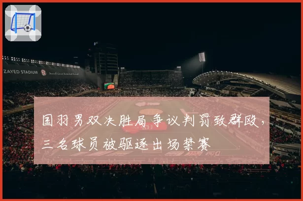 国羽男双决胜局争议判罚致群殴，三名球员被驱逐出场禁赛
