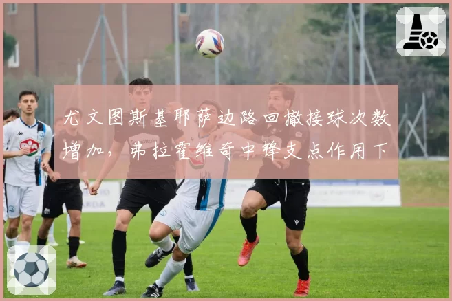 尤文图斯基耶萨边路回撤接球次数增加，弗拉霍维奇中锋支点作用下降