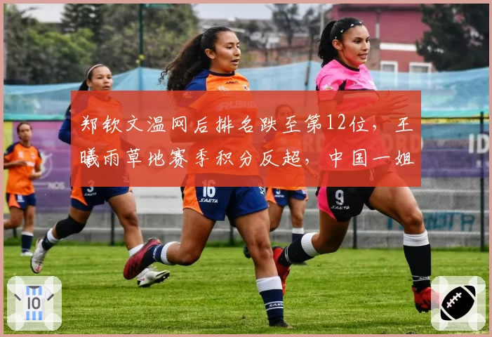 郑钦文温网后排名跌至第12位，王曦雨草地赛季积分反超，中国一姐易主在即