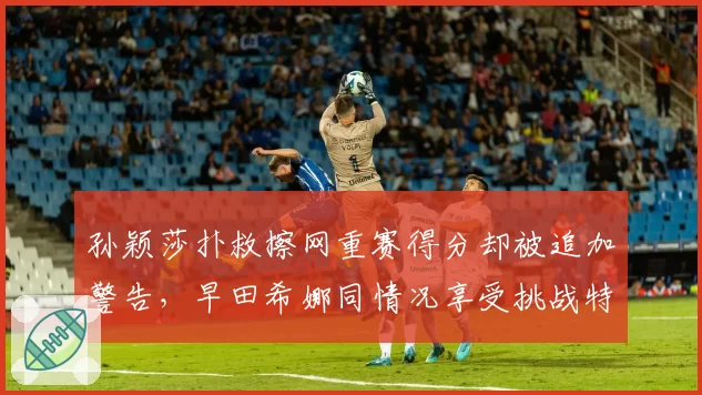 孙颖莎扑救擦网重赛得分却被追加警告，早田希娜同情况享受挑战特权是否暗藏玄机？__br_