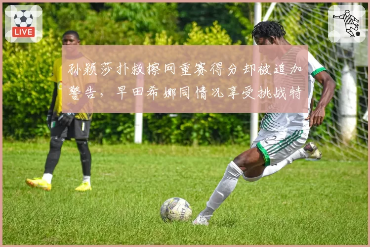 孙颖莎扑救擦网重赛得分却被追加警告，早田希娜同情况享受挑战特权是否暗藏玄机？__br_