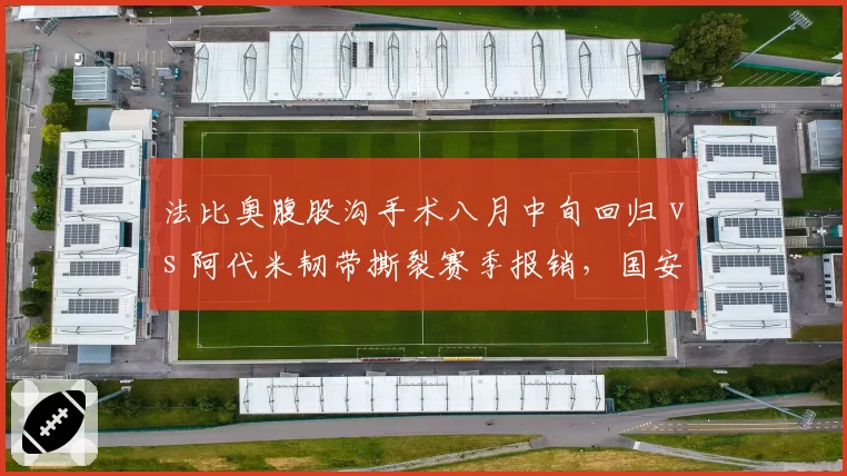 法比奥腹股沟手术八月中旬回归 vs 阿代米韧带撕裂赛季报销，国安津门虎外援伤后决策差异明显