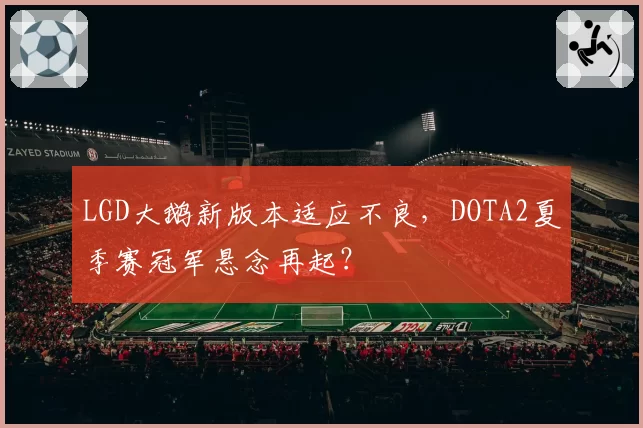 LGD大鹅新版本适应不良，DOTA2夏季赛冠军悬念再起？