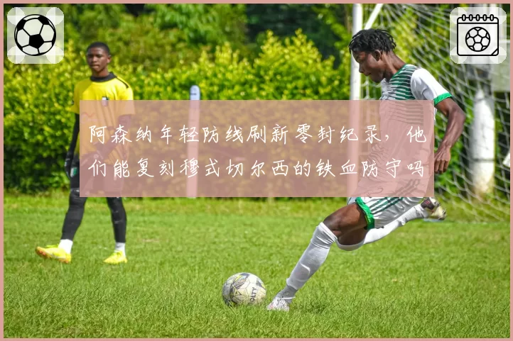 阿森纳年轻防线刷新零封纪录，他们能复刻穆式切尔西的铁血防守吗？