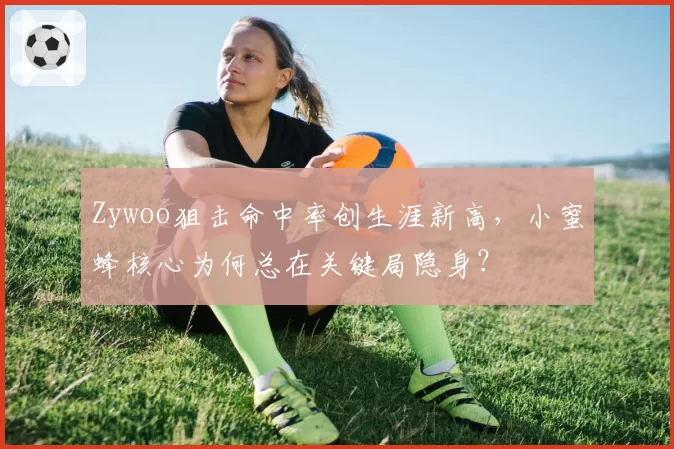 Zywoo狙击命中率创生涯新高,小蜜蜂核心为何总在关键局隐身?