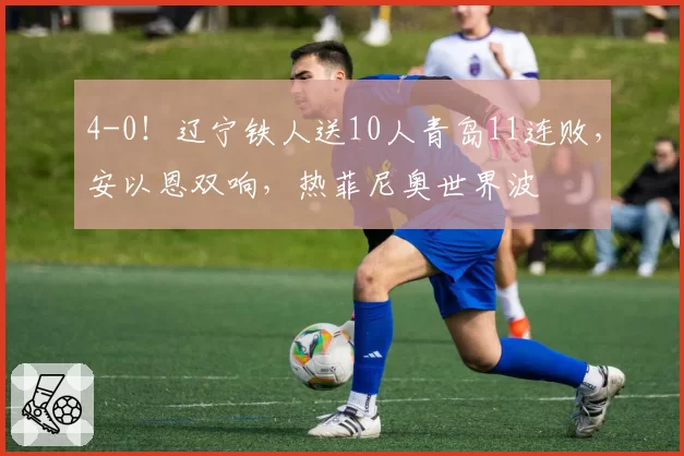 4-0!辽宁铁人送10人青岛11连败,安以恩双响,热菲尼奥世界波