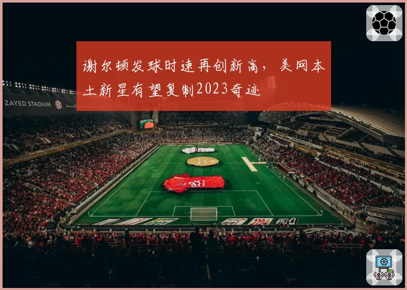 谢尔顿发球时速再创新高，美网本土新星有望复制2023奇迹