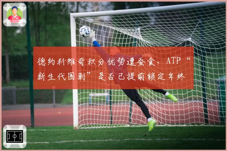 德约科维奇积分优势遭蚕食,ATP“新生代围剿”是否已提前锁定年终第一?