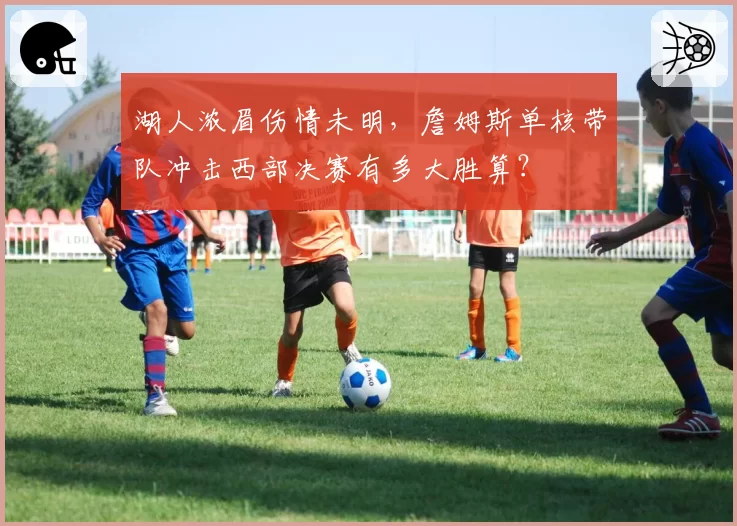 湖人浓眉伤情未明，詹姆斯单核带队冲击西部决赛有多大胜算？