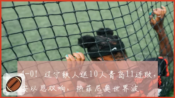 4-0!辽宁铁人送10人青岛11连败,安以恩双响,热菲尼奥世界波