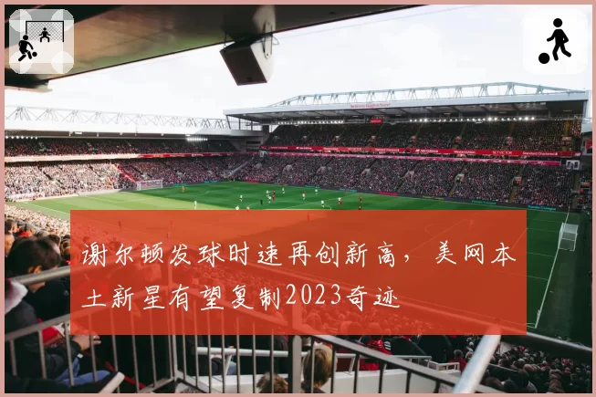 谢尔顿发球时速再创新高，美网本土新星有望复制2023奇迹