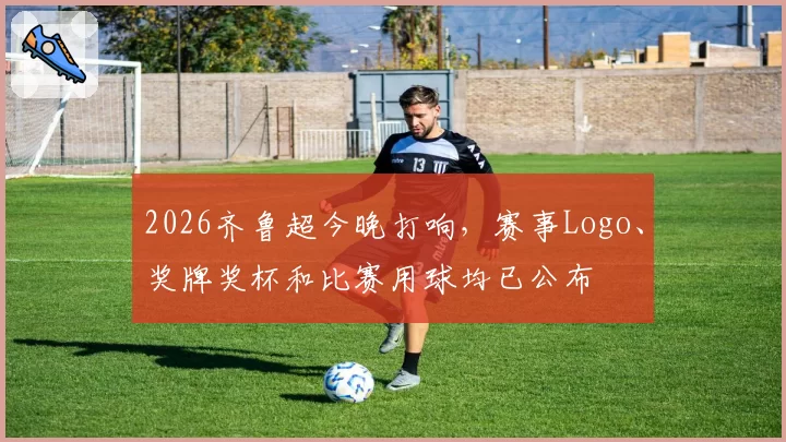2026齐鲁超今晚打响，赛事Logo、奖牌奖杯和比赛用球均已公布