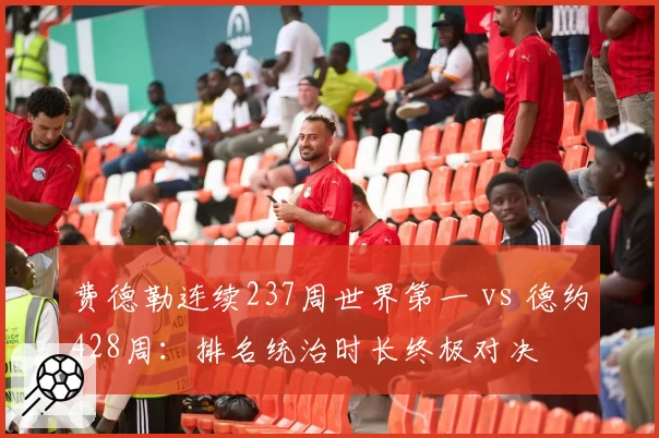 费德勒连续237周世界第一 vs 德约428周:排名统治时长终极对决