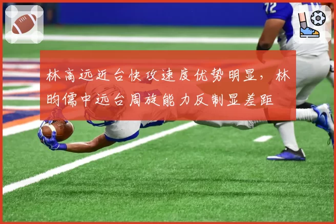 林高远近台快攻速度优势明显，林昀儒中远台周旋能力反制显差距
