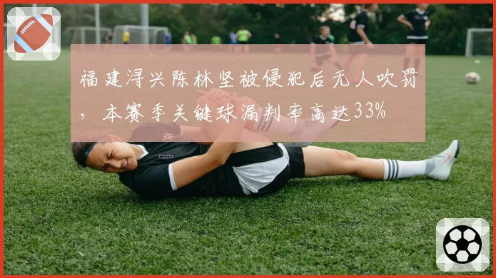 福建浔兴陈林坚被侵犯后无人吹罚，本赛季关键球漏判率高达33%