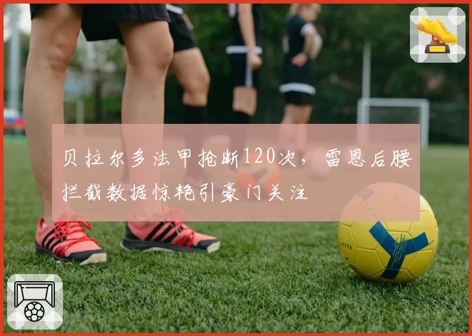 贝拉尔多法甲抢断120次，雷恩后腰拦截数据惊艳引豪门关注