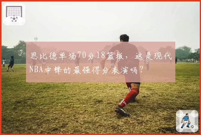 恩比德单场70分18篮板，这是现代NBA中锋的最强得分表演吗？