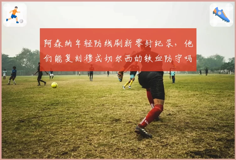 阿森纳年轻防线刷新零封纪录,他们能复刻穆式切尔西的铁血防守吗?