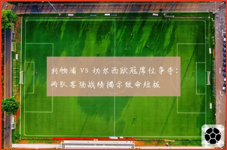 利物浦 vs 切尔西欧冠席位争夺：两队客场战绩揭示致命短板