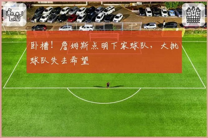 卧槽!詹姆斯点明下家球队,大批球队失去希望