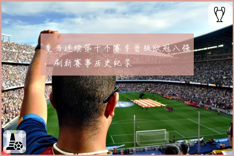皇马连续第十个赛季晋级欧冠八强,刷新赛事历史纪录