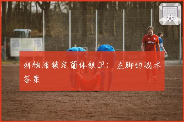 利物浦锁定葡体铁卫：左脚的战术答案